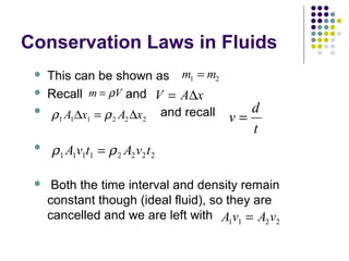 Conservation Laws in Fluids
 This can be shown as
 Recall and
 and recall

 Both the time interval and density remain
constant though (ideal fluid), so they are
cancelled and we are left with
m m1 2=
m V= ρ V A x= ∆
ρ ρ1 1 1 2 2 2A x A x∆ ∆= v
d
t
=
ρ ρ1 1 1 1 2 2 2 2A v t A v t=
A v A v1 1 2 2=
 
