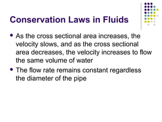 Conservation Laws in Fluids
 As the cross sectional area increases, the
velocity slows, and as the cross sectional
area decreases, the velocity increases to flow
the same volume of water
 The flow rate remains constant regardless
the diameter of the pipe
 