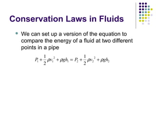 Conservation Laws in Fluids
 We can set up a version of the equation to
compare the energy of a fluid at two different
points in a pipe
P v gh P v gh1 1
2
1 2 2
2
2
1
2
1
2
+ + = + +ρ ρ ρ ρ
 