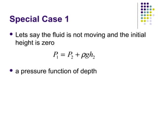 Special Case 1
 Lets say the fluid is not moving and the initial
height is zero
 a pressure function of depth
P P gh1 2 2= + ρ
 
