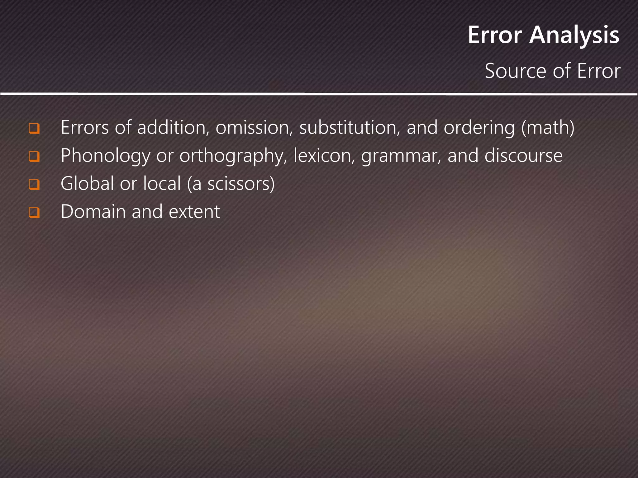 Error Analysis
 Errors of addition, omission, substitution, and ordering (math)
 Phonology or orthography, lexicon, grammar, and discourse
 Global or local (a scissors)
 Domain and extent
Source of Error
 
