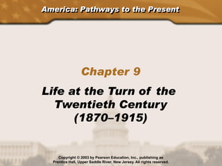 America: Pathways to the Present
Chapter 9
Life at the Turn of the
Twentieth Century
(1870–1915)
Copyright © 2003 by Pearson Education, Inc., publishing as
Prentice Hall, Upper Saddle River, New Jersey. All rights reserved.
 