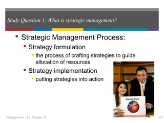 Study Question 1: What is strategic management?
 Strategic Management Process:
 Strategy formulation
 the process of crafting strategies to guide
allocation of resources
 Strategy implementation
 putting strategies into action
Management 11e Chapter 9 10
 