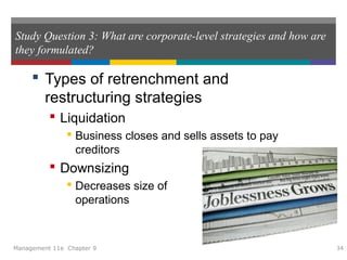Study Question 3: What are corporate-level strategies and how are
they formulated?
 Types of retrenchment and
restructuring strategies
 Liquidation
 Business closes and sells assets to pay
creditors
 Downsizing
 Decreases size of
operations
Management 11e Chapter 9 34
 
