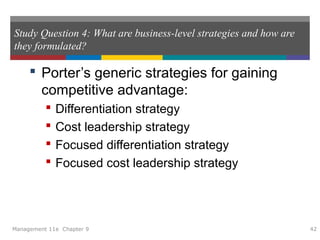 Study Question 4: What are business-level strategies and how are
they formulated?
 Porter’s generic strategies for gaining
competitive advantage:
 Differentiation strategy
 Cost leadership strategy
 Focused differentiation strategy
 Focused cost leadership strategy
Management 11e Chapter 9 42
 