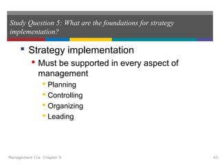 Study Question 5: What are the foundations for strategy
implementation?
 Strategy implementation
 Must be supported in every aspect of
management
 Planning
 Controlling
 Organizing
 Leading
Management 11e Chapter 9 43
 