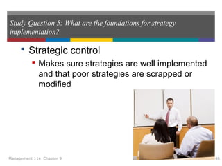Study Question 5: What are the foundations for strategy
implementation?
 Strategic control
 Makes sure strategies are well implemented
and that poor strategies are scrapped or
modified
Management 11e Chapter 9 46
 