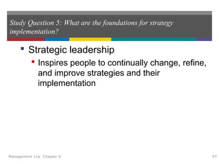 Study Question 5: What are the foundations for strategy
implementation?
 Strategic leadership
 Inspires people to continually change, refine,
and improve strategies and their
implementation
Management 11e Chapter 9 47
 