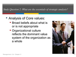 Study Question 2: What are the essentials of strategic analysis?
 Analysis of Core values:
 Broad beliefs about what is
or is not appropriate
 Organizational culture
reflects the dominant value
system of the organization as
a whole
Management 11e Chapter 9 17
 