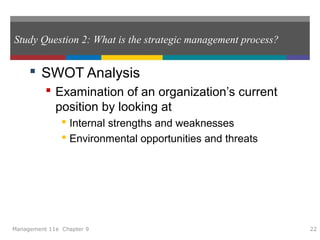 Study Question 2: What is the strategic management process?
 SWOT Analysis
 Examination of an organization’s current
position by looking at
 Internal strengths and weaknesses
 Environmental opportunities and threats
Management 11e Chapter 9 22
 