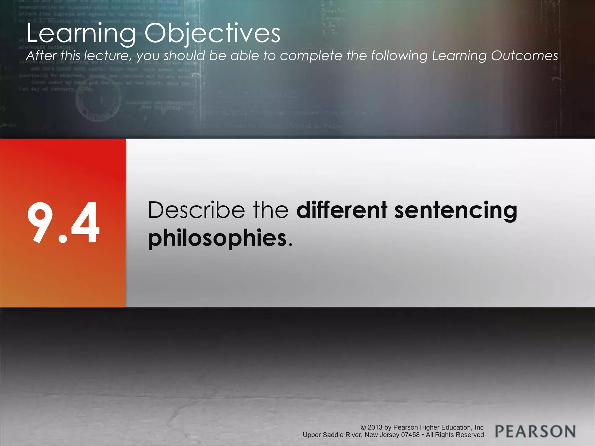 © 2013 by Pearson Higher Education, Inc
Upper Saddle River, New Jersey 07458 • All Rights Reserved
© 2013 by Pearson Higher Education, Inc
Upper Saddle River, New Jersey 07458 • All Rights Reserved
Describe the different sentencing
philosophies.
Learning Objectives
After this lecture, you should be able to complete the following Learning Outcomes
9.4
 