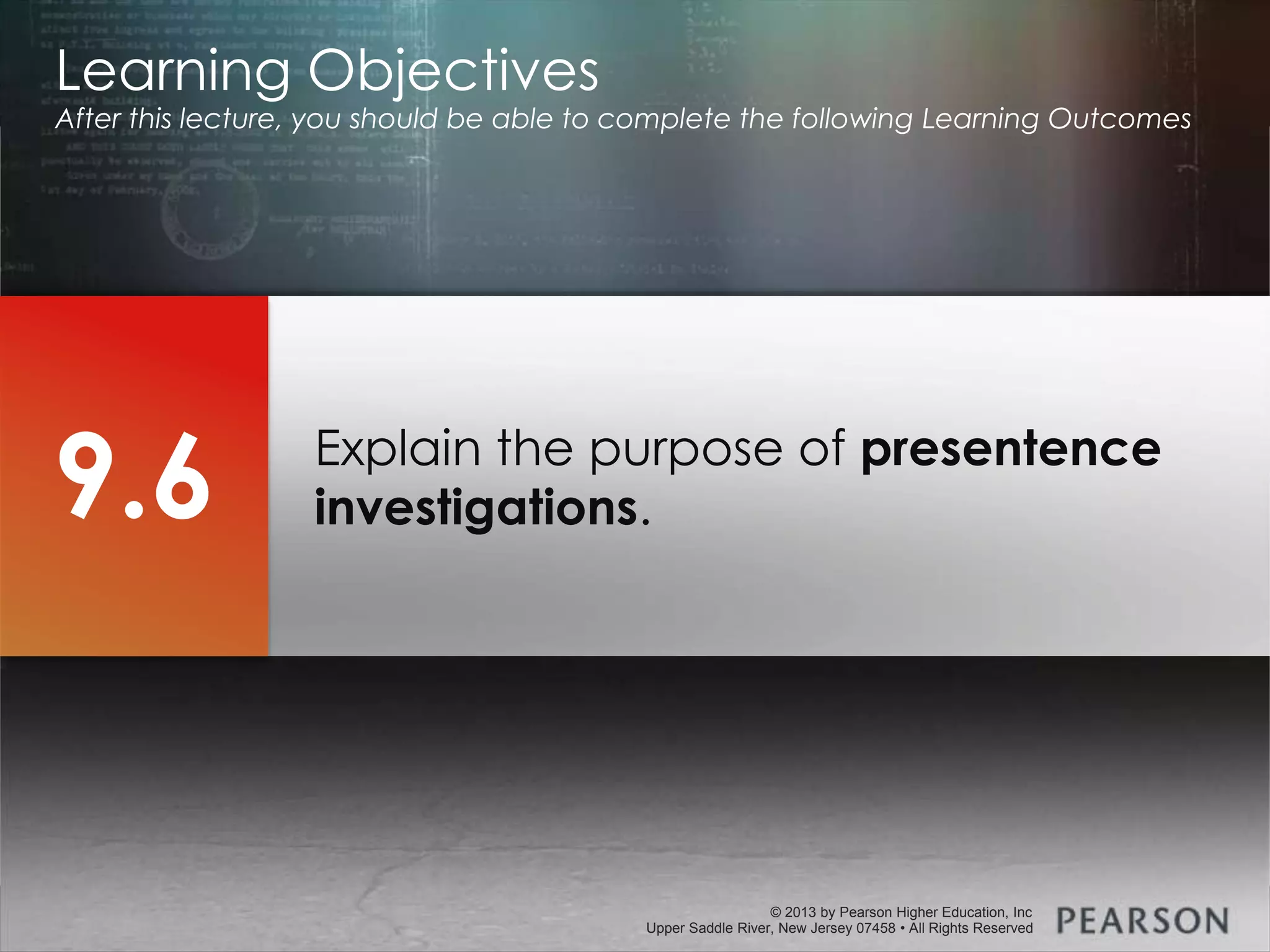 © 2013 by Pearson Higher Education, Inc
Upper Saddle River, New Jersey 07458 • All Rights Reserved
© 2013 by Pearson Higher Education, Inc
Upper Saddle River, New Jersey 07458 • All Rights Reserved
Explain the purpose of presentence
investigations.
Learning Objectives
After this lecture, you should be able to complete the following Learning Outcomes
9.6
 