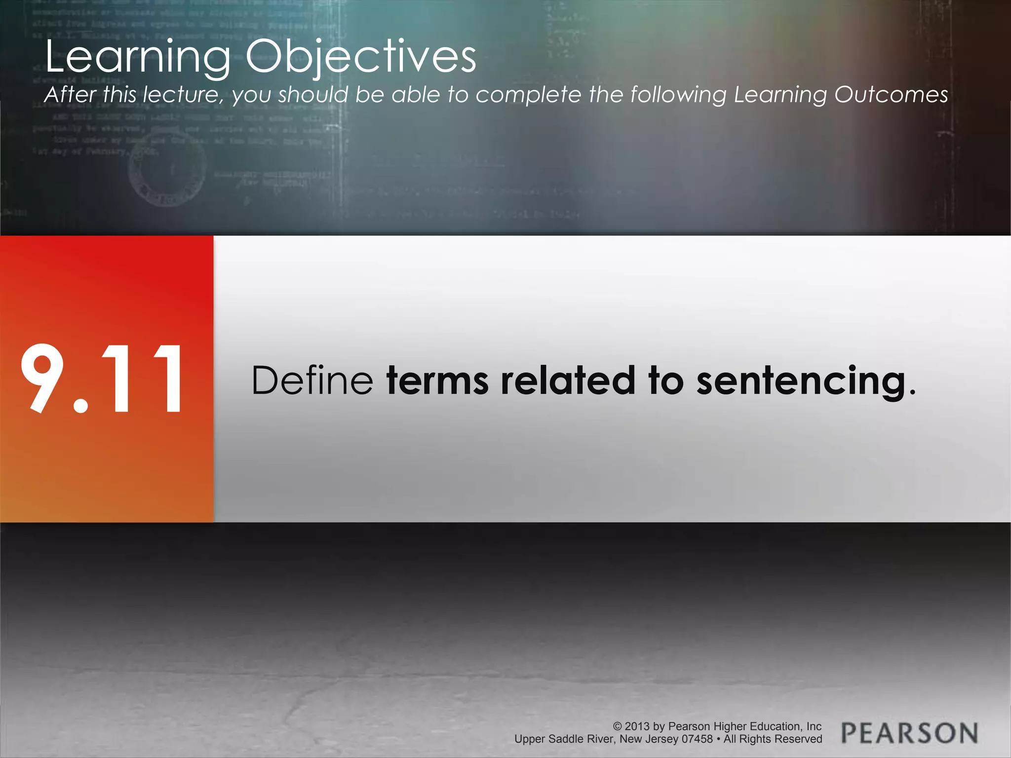 © 2013 by Pearson Higher Education, Inc
Upper Saddle River, New Jersey 07458 • All Rights Reserved
© 2013 by Pearson Higher Education, Inc
Upper Saddle River, New Jersey 07458 • All Rights Reserved
Define terms related to sentencing.
Learning Objectives
After this lecture, you should be able to complete the following Learning Outcomes
9.11
 