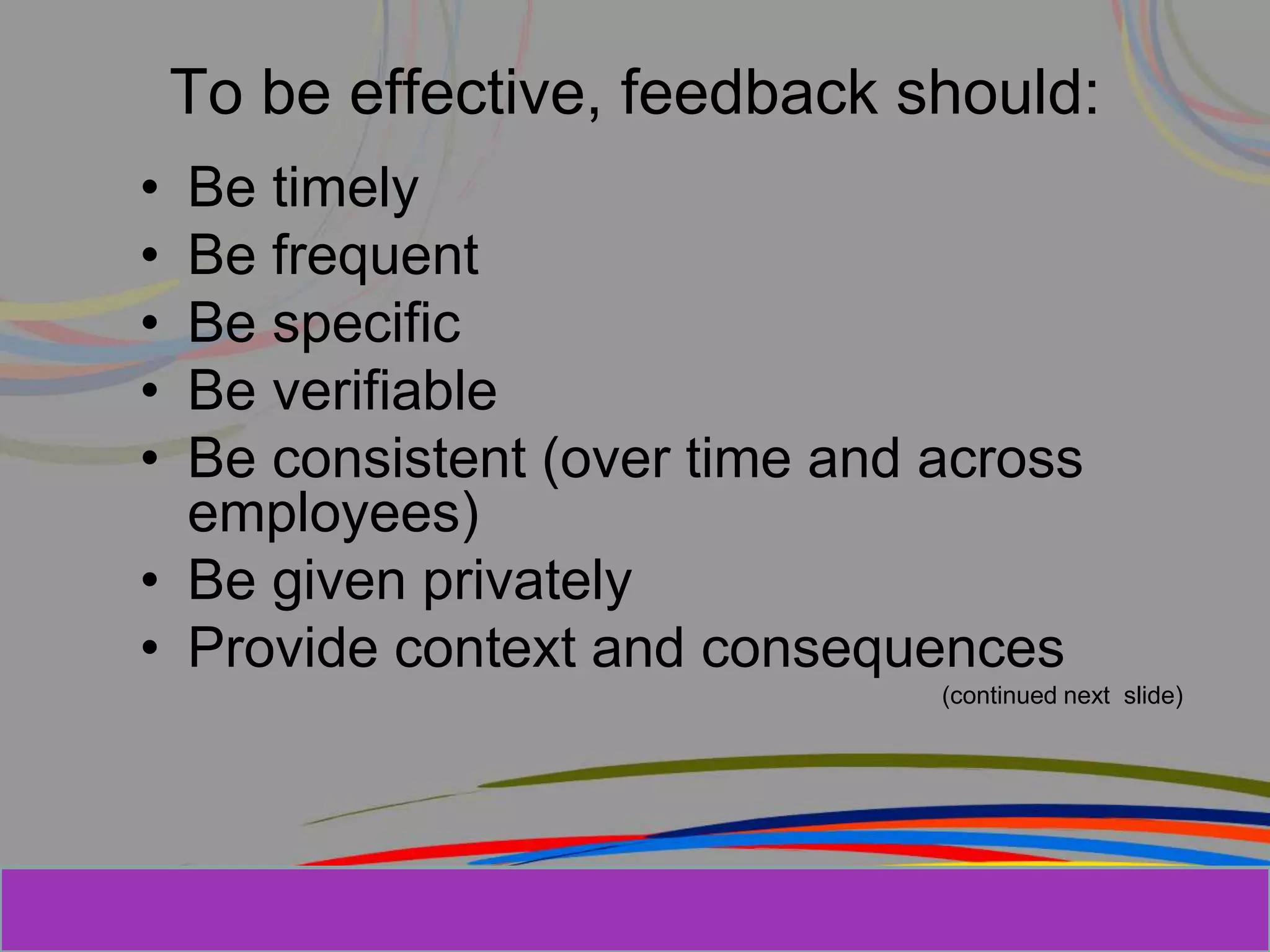 Herman Aguinis, University of Colorado at
To be effective, feedback should:
• Be timely
• Be frequent
• Be specific
• Be verifiable
• Be consistent (over time and across
employees)
• Be given privately
• Provide context and consequences
(continued next slide)
Prentice Hall, Inc. © 2006
 