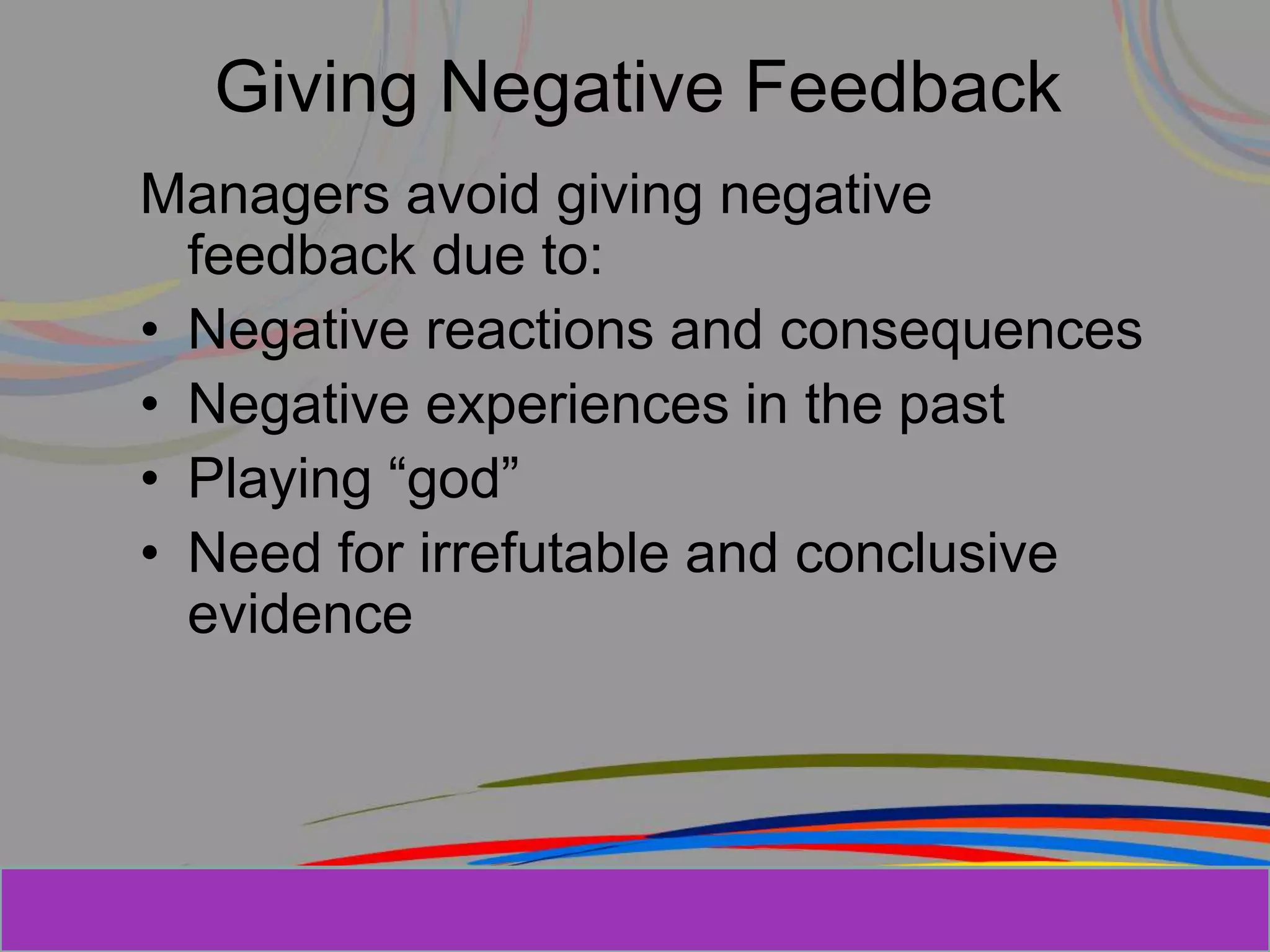 Herman Aguinis, University of Colorado at
Giving Negative Feedback
Managers avoid giving negative
feedback due to:
• Negative reactions and consequences
• Negative experiences in the past
• Playing “god”
• Need for irrefutable and conclusive
evidence
Prentice Hall, Inc. © 2006
 