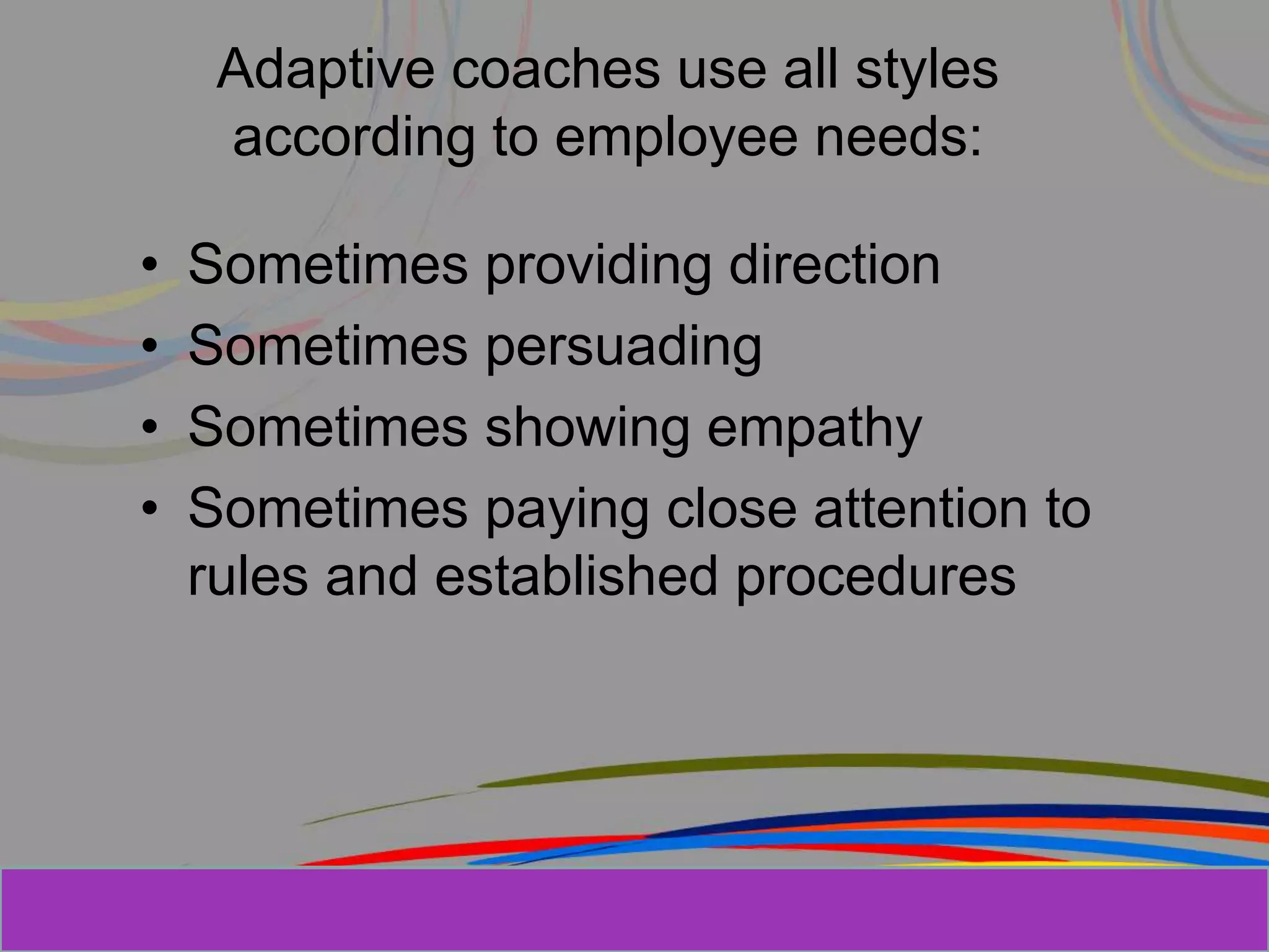 Herman Aguinis, University of Colorado at
Adaptive coaches use all styles
according to employee needs:
• Sometimes providing direction
• Sometimes persuading
• Sometimes showing empathy
• Sometimes paying close attention to
rules and established procedures
Prentice Hall, Inc. © 2006
 