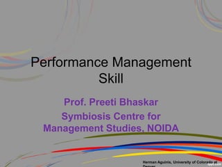 Herman Aguinis, University of Colorado at
Performance Management
Skill
Prof. Preeti Bhaskar
Symbiosis Centre for
Management Studies, NOIDA
 