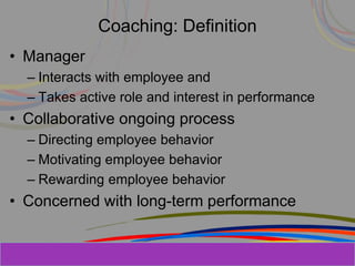Herman Aguinis, University of Colorado at
Coaching: Definition
• Manager
– Interacts with employee and
– Takes active role and interest in performance
• Collaborative ongoing process
– Directing employee behavior
– Motivating employee behavior
– Rewarding employee behavior
• Concerned with long-term performance
Prentice Hall, Inc. © 2006
 