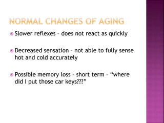  Slower reflexes – does not react as quickly
 Decreased sensation – not able to fully sense
hot and cold accurately
 Possible memory loss – short term – “where
did I put those car keys???”
 