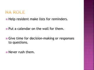  Help resident make lists for reminders.
 Put a calendar on the wall for them.
 Give time for decision-making or responses
to questions.
 Never rush them.
 