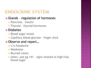 Glands – regulation of hormones
 Pancreas – insulin
 Thyroid – thyroid hormones
 Diabetes
 Blood sugar levels
 Capillary blood glucose – finger stick
 Observe and report…
 c/o headache
 Weakness
 Blurred vision
 other…see pg 141 – signs related to high/low
blood sugar
 