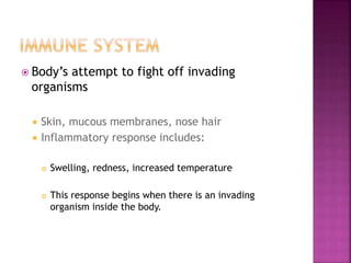 Body’s attempt to fight off invading
organisms
 Skin, mucous membranes, nose hair
 Inflammatory response includes:
 Swelling, redness, increased temperature
 This response begins when there is an invading
organism inside the body.
 