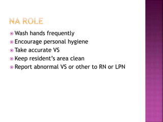  Wash hands frequently
 Encourage personal hygiene
 Take accurate VS
 Keep resident’s area clean
 Report abnormal VS or other to RN or LPN
 