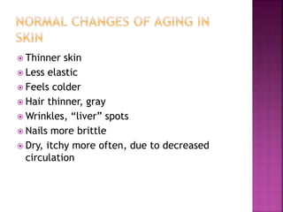  Thinner skin
 Less elastic
 Feels colder
 Hair thinner, gray
 Wrinkles, “liver” spots
 Nails more brittle
 Dry, itchy more often, due to decreased
circulation
 