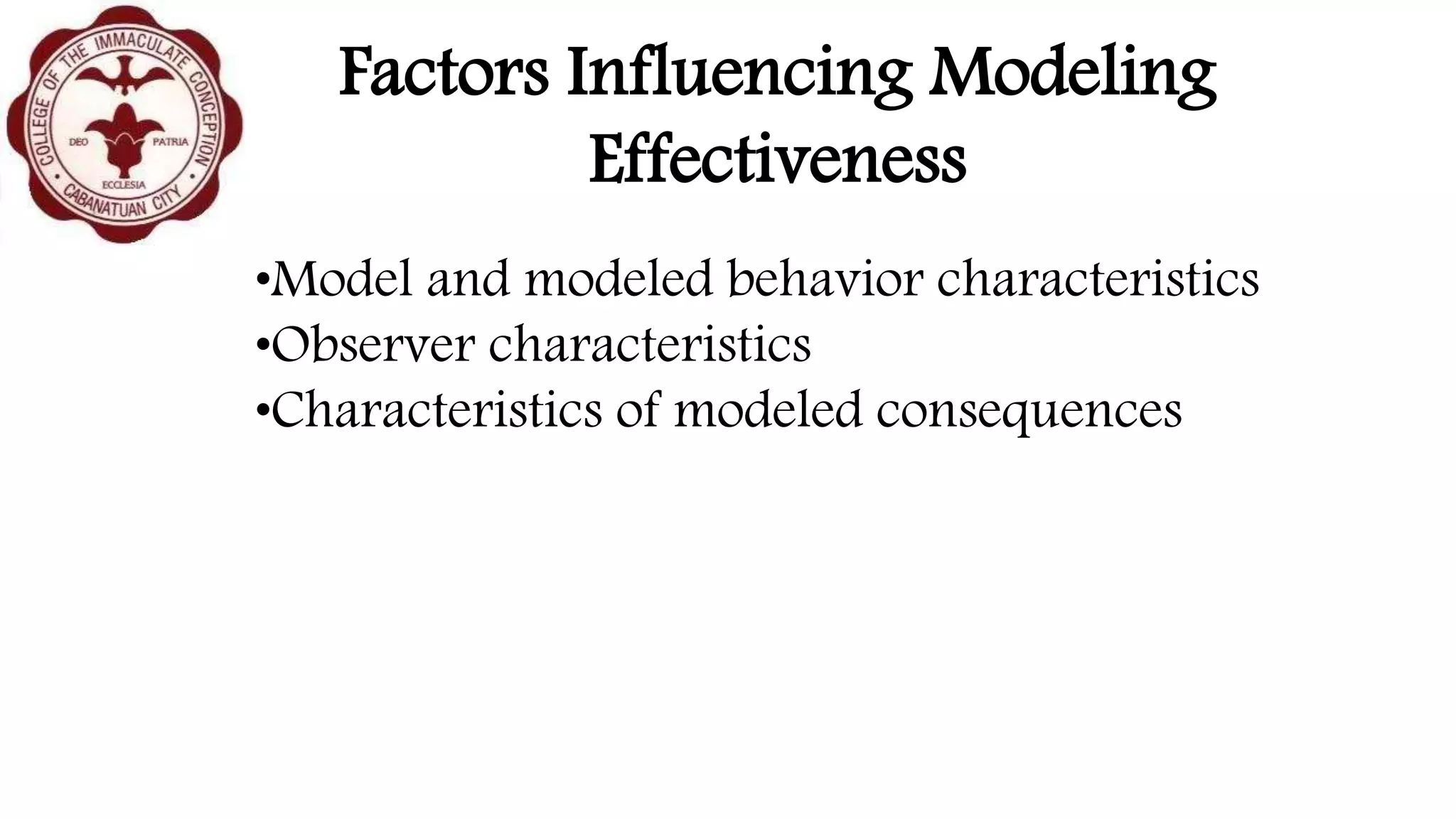Factors Influencing Modeling
Effectiveness
•Model and modeled behavior characteristics
•Observer characteristics
•Characteristics of modeled consequences
 