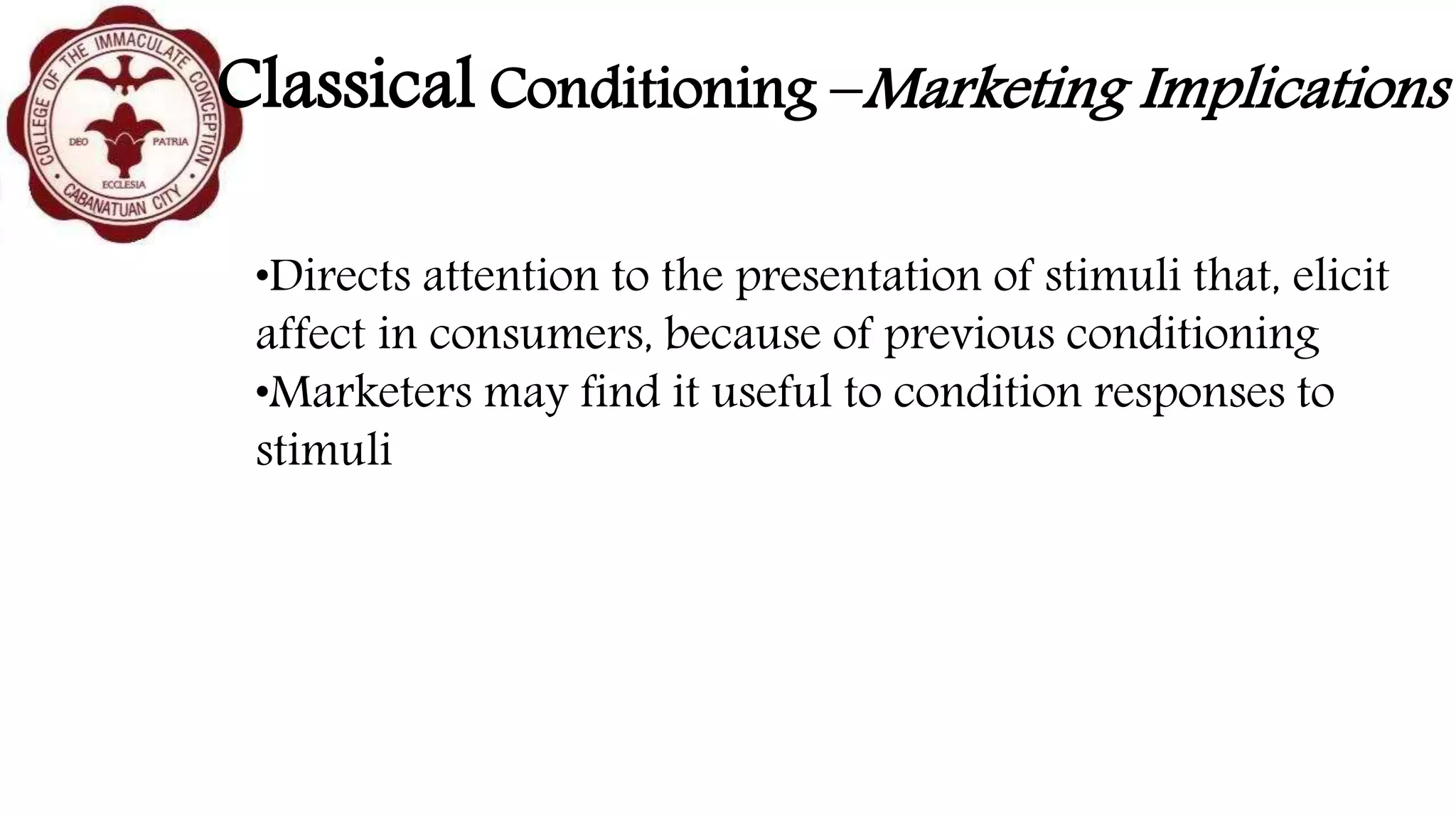 Classical Conditioning –Marketing Implications
•Directs attention to the presentation of stimuli that, elicit
affect in consumers, because of previous conditioning
•Marketers may find it useful to condition responses to
stimuli
 