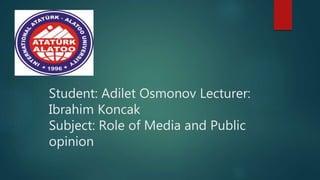 Student: Adilet Osmonov Lecturer:
Ibrahim Koncak
Subject: Role of Media and Public
opinion
 