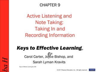 HabHab
© 2011 Pearson Education, Inc. All rights reserved.
CHAPTER 9
Active Listening and
Note Taking:
Taking In and
Recording Information
Keys to Effective Learning,
6e
Carol Carter, Joyce Bishop, and
Sarah Lyman Kravits
Keys to Effective Learning 6e,Ch09
 