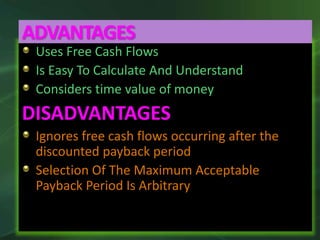 Uses Free Cash Flows
Is Easy To Calculate And Understand
Considers time value of money
DISADVANTAGES
Ignores free cash flows occurring after the
discounted payback period
Selection Of The Maximum Acceptable
Payback Period Is Arbitrary
ADVANTAGES
 