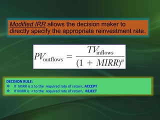 Modified IRR allows the decision maker to
directly specify the appropriate reinvestment rate.
DECISION RULE:
 If MIRR is ≥ to the required rate of return, ACCEPT
 If MIRR is < to the required rate of return, REJECT
 