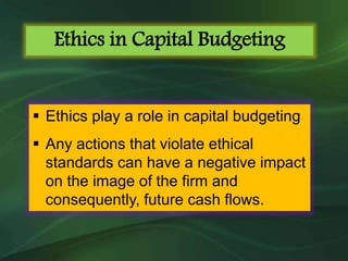  Ethics play a role in capital budgeting
 Any actions that violate ethical
standards can have a negative impact
on the image of the firm and
consequently, future cash flows.
Ethics in Capital Budgeting
 