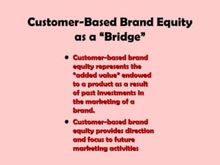 Customer-Based Brand Equity
as a “Bridge”
• Customer-based brandCustomer-based brand
equity represents theequity represents the
“added value” endowed“added value” endowed
to a product as a resultto a product as a result
of past investments inof past investments in
the marketing of athe marketing of a
brand.brand.
• Customer-based brandCustomer-based brand
equity provides directionequity provides direction
and focus to futureand focus to future
marketing activitiesmarketing activities
 