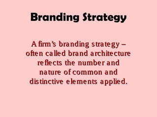 Branding Strategy
A firm’s branding strategy –A firm’s branding strategy –
often called brand architectureoften called brand architecture
reflects the number andreflects the number and
nature of common andnature of common and
distinctive elements applied.distinctive elements applied.
 