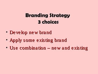 Branding Strategy
3 choices
• Develop new brandDevelop new brand
• Apply some existing brandApply some existing brand
• Use combination – new and existingUse combination – new and existing
 