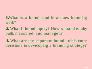1.What is a brand, and how does branding
work?
2. What is brand equity? How is brand equity
built, measured, and managed?
4. What are the important brand architecture
decisions in developing a branding strategy?
9 - 32
 