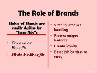 9 - 4
The Role of Brands
• Co nsum e rCo nsum e r
Be ne fitsBe ne fits
• Marke te r Be ne fitsMarke te r Be ne fits
• Simplify productSimplify product
handlinghandling
• Protect uniqueProtect unique
featuresfeatures
• Create loyaltyCreate loyalty
• Establish barriers toEstablish barriers to
entryentry
Roles of Bands areRoles of Bands are
easily define byeasily define by
“benefits”:“benefits”:
 