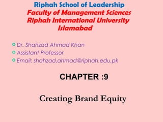  Dr. Shahzad Ahmad Khan
 Assistant Professor
 Email: shahzad.ahmad@riphah.edu.pk
Riphah School of Leadership
Faculty of Management Sciences
Riphah International University
Islamabad
CHAPTER :9
Creating Brand Equity
 