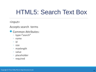 Copyright © Terry Felke-Morris http://terrymorris.net
HTML5: Search Text Box
<input>
Accepts search terms
Common Attributes:
◦ type="search"
◦ name
◦ id
◦ size
◦ maxlength
◦ value
◦ placeholder
◦ required
43
 