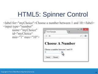 Copyright © Terry Felke-Morris http://terrymorris.net
HTML5: Spinner Control
<label for="myChoice">Choose a number between 1 and 10:</label>
<input type="number"
name="myChoice"
id="myChoice“
min="1" max="10">
46
 