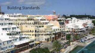 Building Standards
• Energy efficiency
• Storing/Disposing of liquid waste in a non-polluting way
• Reducing glare from light pollution
• Cultural sustainability- standards requiring conformity to vernacular
architectural norms and use of complementary paint colors and
building materials
 
