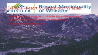 Example –Resort Municipality of Whistler
• Zoning bylaw that attempts to minimize the environmental and
sociocultural impacts of tourism on the community
• 6 tourist accommodation zones
 