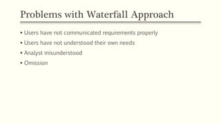 Problems with Waterfall Approach
 Users have not communicated requirements properly
 Users have not understood their own needs
 Analyst misunderstood
 Omission
 