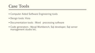 Case Tools
 Computer Aided Software Engineering tools
 Design tools: Visio
 Documentation tools : Word processing software
 Code generators : Mysql Workbench, Sql developer, Sql server
management studio etc.
 