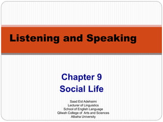 Chapter 9
Social Life
Listening and Speaking
Saad Eid Adehaimi
Lecturer of Linguistics
School of English Language
Qilwah College of Arts and Sciences
Albaha University
 