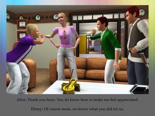 Alice: Thank you boys. You do know how to make me feel appreciated.
Ebony: Of course mom, we know what you did for us.
 