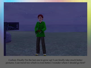Carbon: Finally I’m the last one to grow up! I can finally take much better
pictures. I can travel too which is even better. I wonder where I should go first?
 